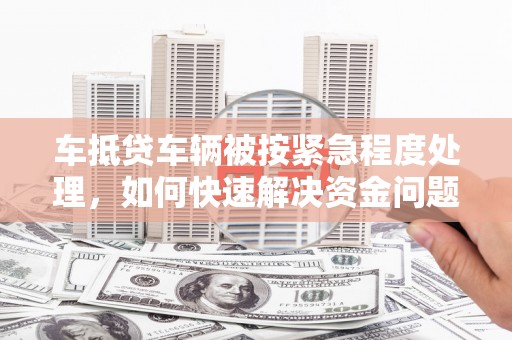 奎屯车抵贷车辆被按紧急程度处理，如何快速解决资金问题？