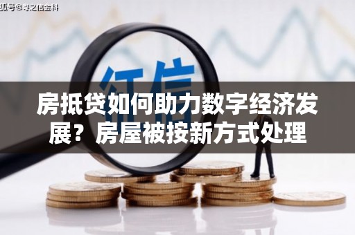 鄂伦春房抵贷如何助力数字经济发展？房屋被按新方式处理