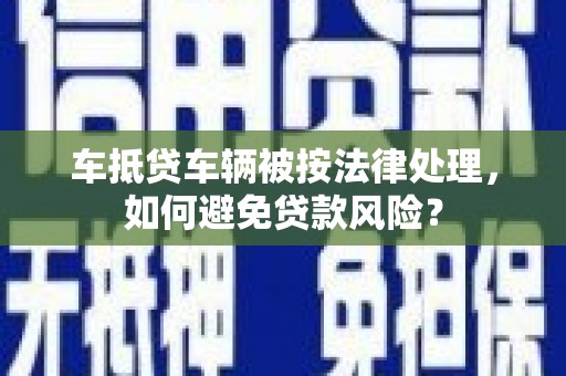 奎屯车抵贷车辆被按法律处理，如何避免贷款风险？
