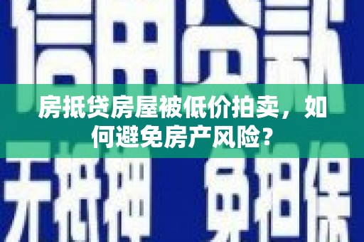 龙圩房抵贷房屋被低价拍卖，如何避免房产风险？