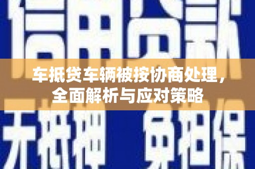 奎屯车抵贷车辆被按协商处理，全面解析与应对策略