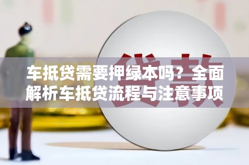 盐都车抵贷需要押绿本吗？全面解析车抵贷流程与注意事项