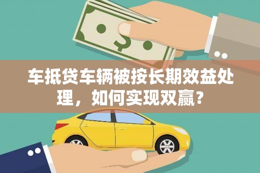 盐都车抵贷车辆被按长期效益处理，如何实现双赢？