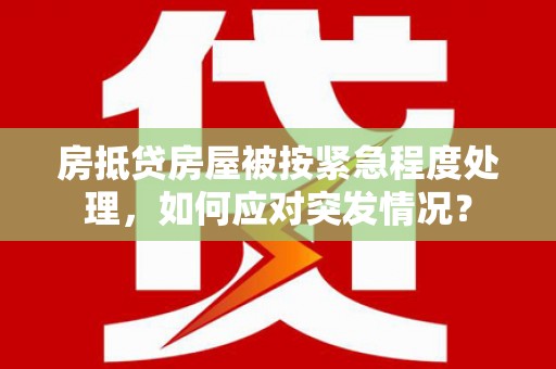 横县房抵贷房屋被按紧急程度处理，如何应对突发情况？