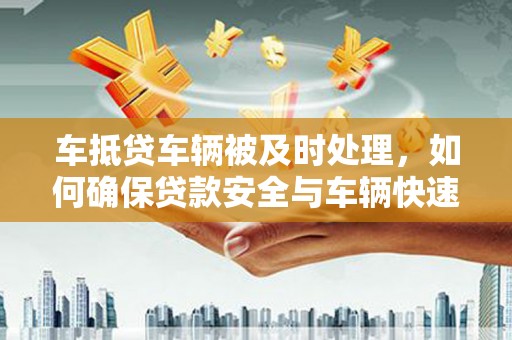 莲都车抵贷车辆被及时处理，如何确保贷款安全与车辆快速变现？
