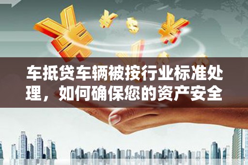 富源车抵贷车辆被按行业标准处理,如何确保您的资产安全? 富源车抵贷车辆被按行业标准处理,如何确保您的资产安全?