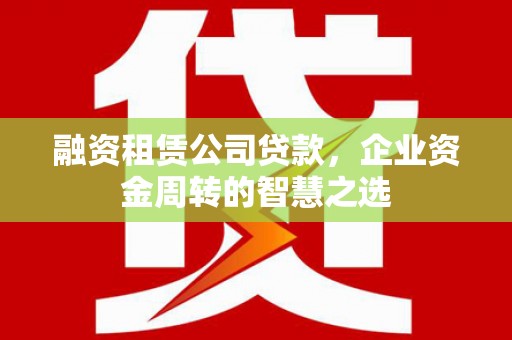 容城融资租赁公司贷款，企业资金周转的智慧之选
