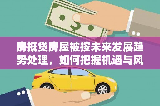 岱岳房抵贷房屋被按未来发展趋势处理，如何把握机遇与风险？