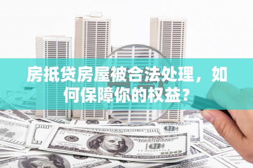 留坝房抵贷房屋被合法处理，如何保障你的权益？