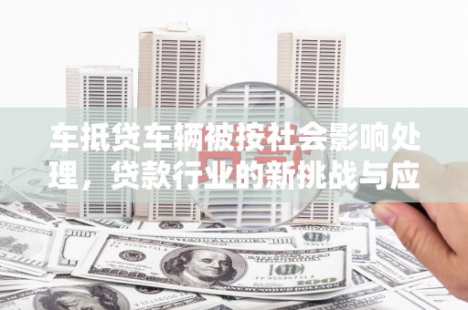 菏泽车抵贷车辆被按社会影响处理，贷款行业的新挑战与应对策略