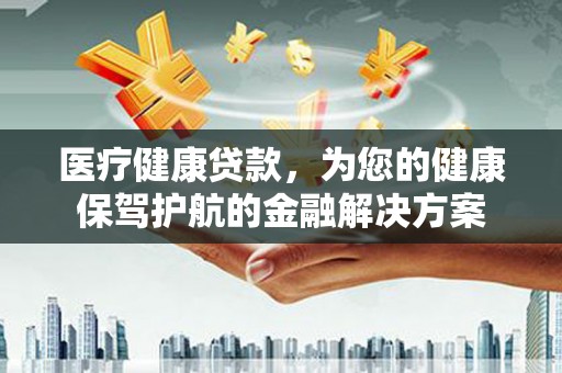 陇川医疗健康贷款，为您的健康保驾护航的金融解决方案