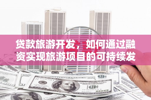 麻城贷款旅游开发，如何通过融资实现旅游项目的可持续发展