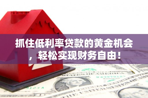 奎屯抓住低利率贷款的黄金机会，轻松实现财务自由！