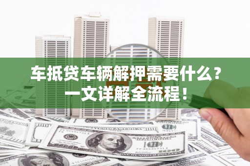巴里坤车抵贷车辆解押需要什么？一文详解全流程！
