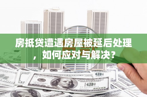 黄石港房抵贷遭遇房屋被延后处理，如何应对与解决？
