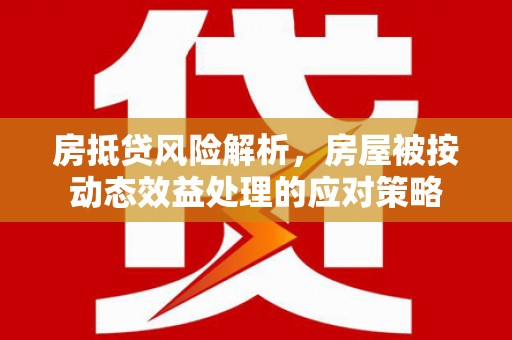 岳阳楼房抵贷风险解析，房屋被按动态效益处理的应对策略