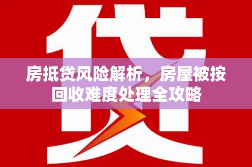 岳阳楼房抵贷风险解析，房屋被按回收难度处理全攻略
