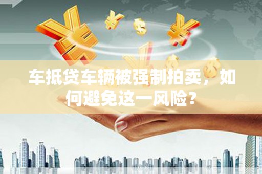 睢阳车抵贷车辆被强制拍卖，如何避免这一风险？