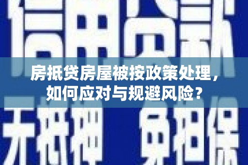 苏家屯房抵贷房屋被按政策处理，如何应对与规避风险？