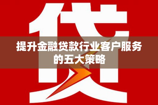 曲沃提升金融贷款行业客户服务的五大策略