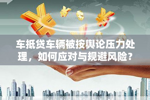 临漳车抵贷车辆被按舆论压力处理，如何应对与规避风险？