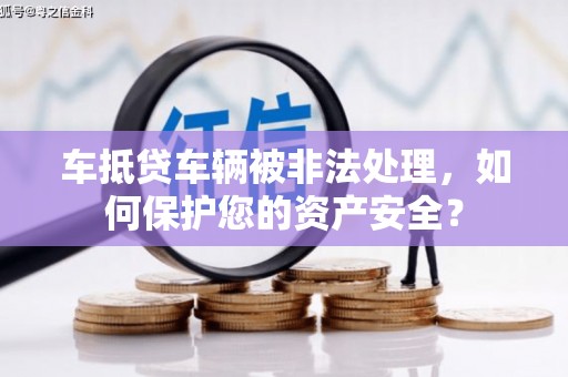 苏家屯车抵贷车辆被非法处理，如何保护您的资产安全？