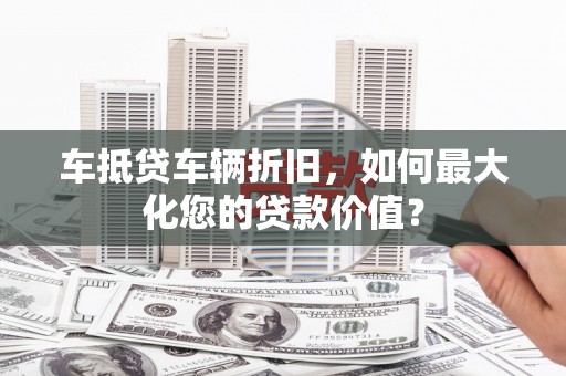 福鼎车抵贷车辆折旧，如何最大化您的贷款价值？