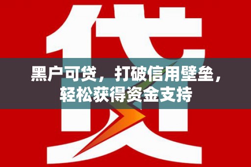 高台黑户可贷，打破信用壁垒，轻松获得资金支持