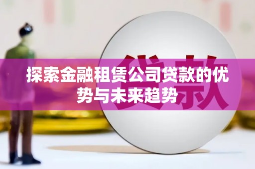 福鼎探索金融租赁公司贷款的优势与未来趋势