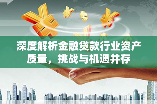福鼎深度解析金融贷款行业资产质量，挑战与机遇并存