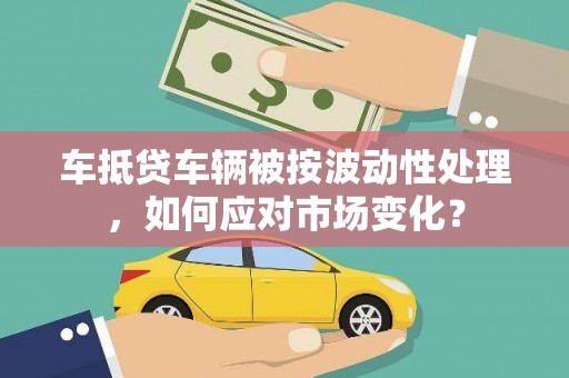 福鼎车抵贷车辆被按波动性处理，如何应对市场变化？