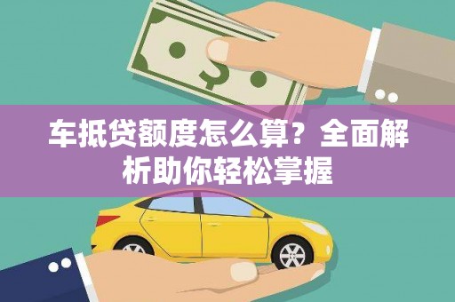 肃南车抵贷额度怎么算？全面解析助你轻松掌握