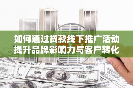 龙游如何通过贷款线下推广活动提升品牌影响力与客户转化率