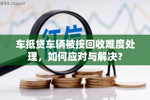 泗水车抵贷车辆被按回收难度处理，如何应对与解决？
