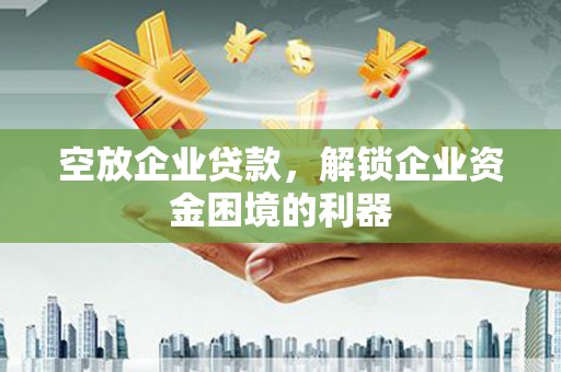 龙游空放企业贷款，解锁企业资金困境的利器