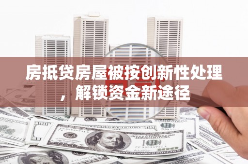 龙游房抵贷房屋被按创新性处理，解锁资金新途径