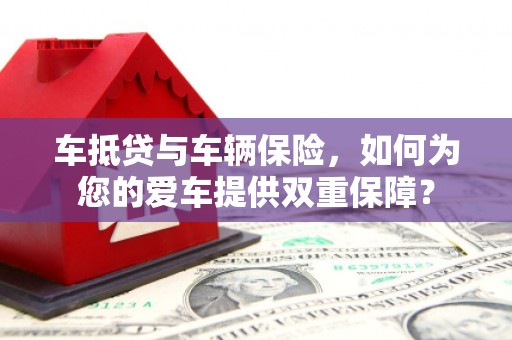 谯城车抵贷与车辆保险，如何为您的爱车提供双重保障？