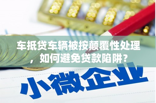 谯城车抵贷车辆被按颠覆性处理，如何避免贷款陷阱？