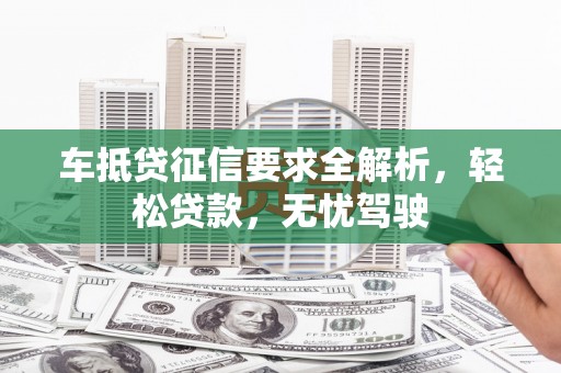 阳春车抵贷征信要求全解析，轻松贷款，无忧驾驶