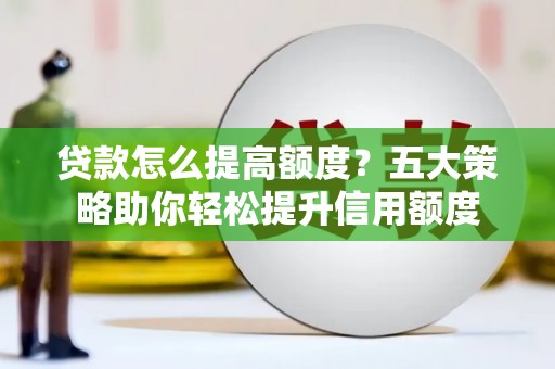 阳春贷款怎么提高额度？五大策略助你轻松提升信用额度