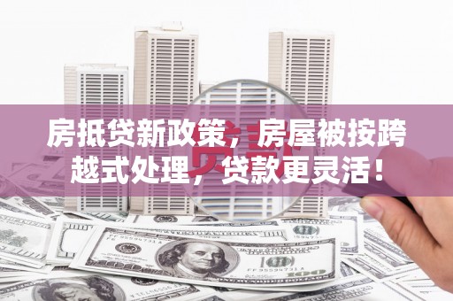 石柱房抵贷新政策，房屋被按跨越式处理，贷款更灵活！