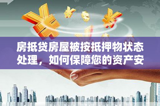 闸北房抵贷房屋被按抵押物状态处理，如何保障您的资产安全？