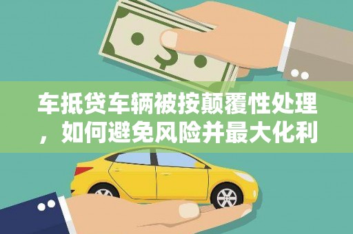 赣榆车抵贷车辆被按颠覆性处理，如何避免风险并最大化利益？
