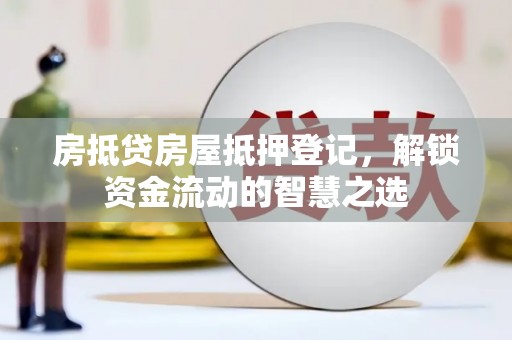 永定房抵贷房屋抵押登记，解锁资金流动的智慧之选