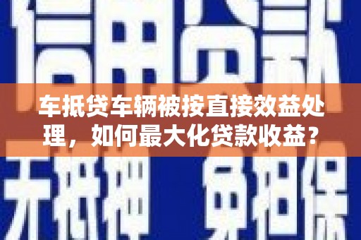 凤林车抵贷车辆被按直接效益处理，如何最大化贷款收益？