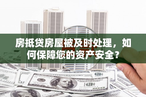 凤林房抵贷房屋被及时处理，如何保障您的资产安全？