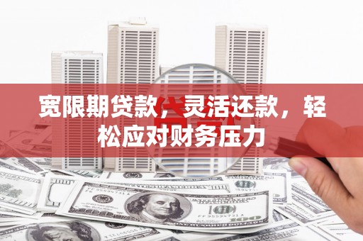 赣榆宽限期贷款，灵活还款，轻松应对财务压力