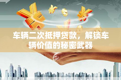 福鼎车辆二次抵押贷款，解锁车辆价值的秘密武器