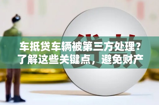 福鼎车抵贷车辆被第三方处理？了解这些关键点，避免财产损失！