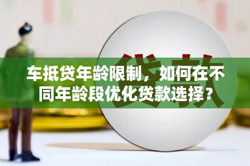 丹巴车抵贷年龄限制，如何在不同年龄段优化贷款选择？